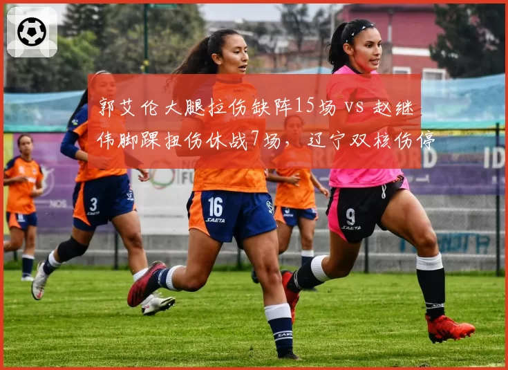 郭艾伦大腿拉伤缺阵15场 vs 赵继伟脚踝扭伤休战7场,辽宁双核伤停影响分析