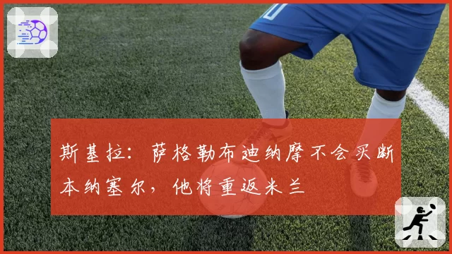 斯基拉：萨格勒布迪纳摩不会买断本纳塞尔，他将重返米兰