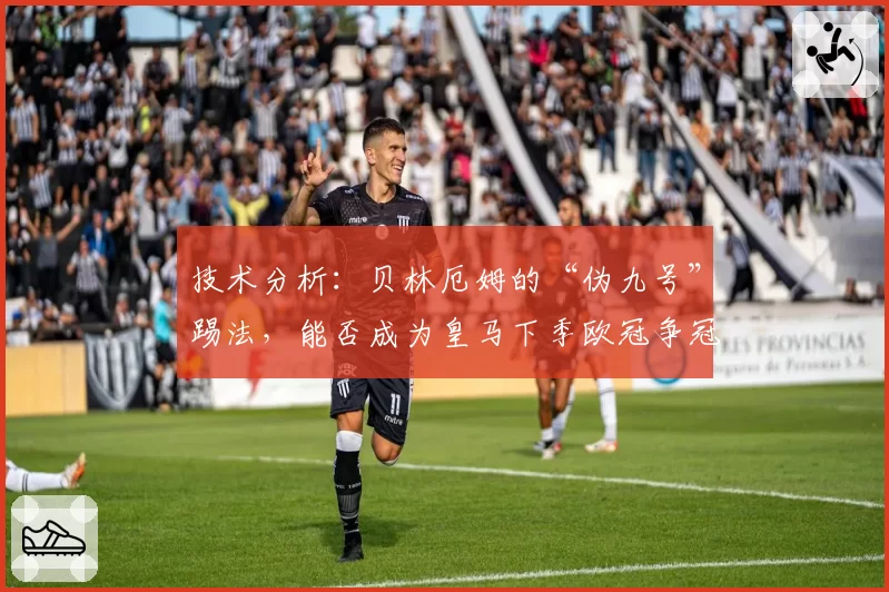 技术分析:贝林厄姆的“伪九号”踢法,能否成为皇马下季欧冠争冠的终极答案?