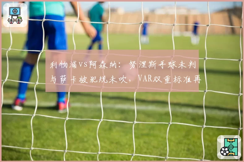 利物浦vs阿森纳：努涅斯手球未判与萨卡被犯规未吹，VAR双重标准再成焦点