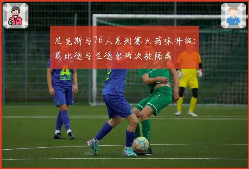 尼克斯与76人系列赛火药味升级:恩比德与兰德尔两次被隔离