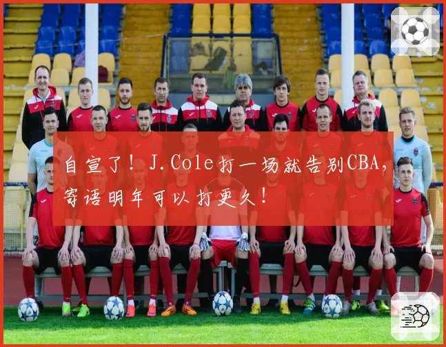 自宣了!J.Cole打一场就告别CBA,寄语明年可以打更久!