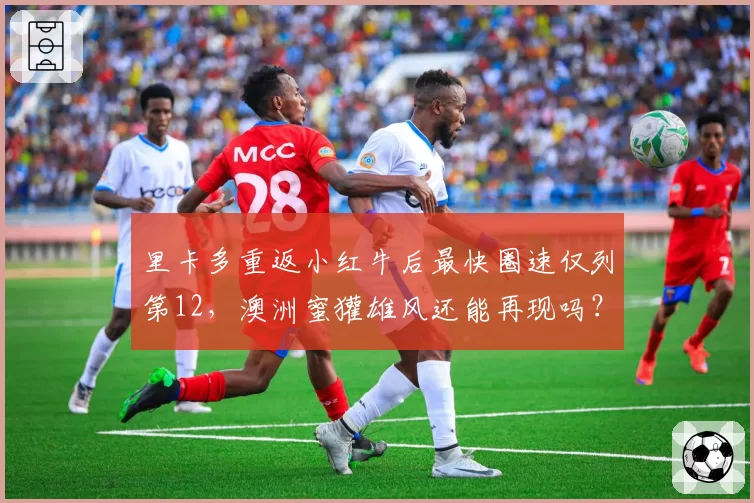 里卡多重返小红牛后最快圈速仅列第12,澳洲蜜獾雄风还能再现吗?