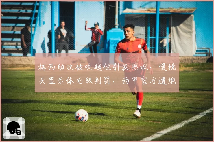 梅西助攻被吹越位引发热议，慢镜头显示体毛级判罚，西甲官方遭炮轰