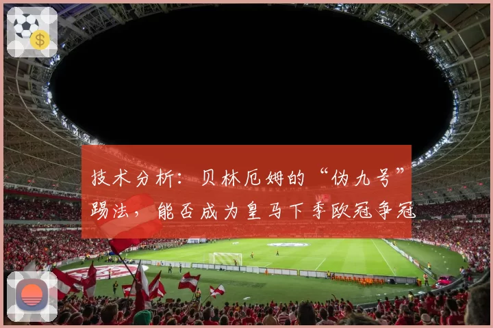技术分析:贝林厄姆的“伪九号”踢法,能否成为皇马下季欧冠争冠的终极答案?