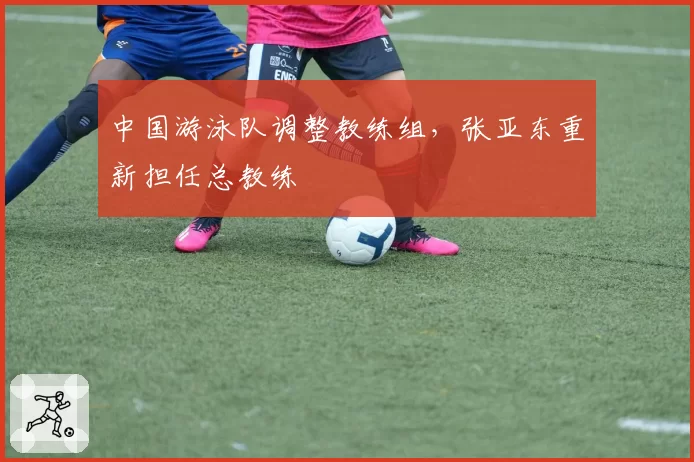 中国游泳队调整教练组，张亚东重新担任总教练