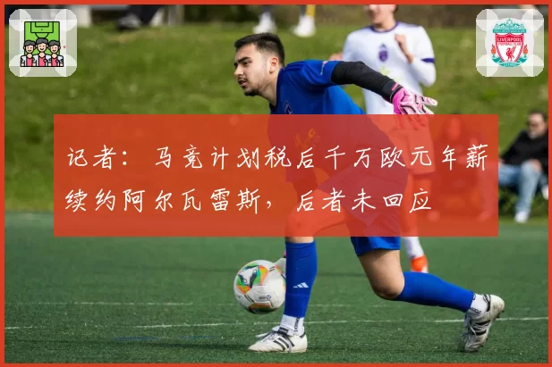 记者：马竞计划税后千万欧元年薪续约阿尔瓦雷斯，后者未回应
