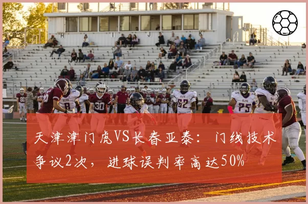 天津津门虎VS长春亚泰:门线技术争议2次,进球误判率高达50%