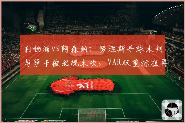 利物浦vs阿森纳：努涅斯手球未判与萨卡被犯规未吹，VAR双重标准再成焦点