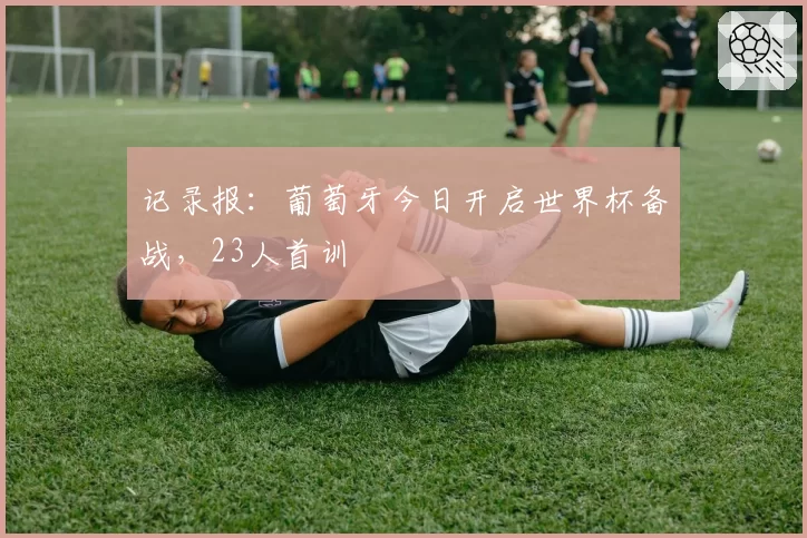 记录报：葡萄牙今日开启世界杯备战，23人首训