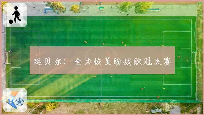 廷贝尔：全力恢复盼战欧冠决赛