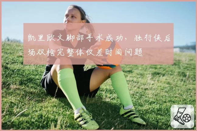 凯里欧文脚部手术成功，独行侠后场双枪完整体仅差时间问题