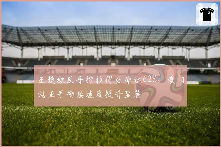 王楚钦反手拧拉得分率达62%,澳门站正手衔接速度提升显著