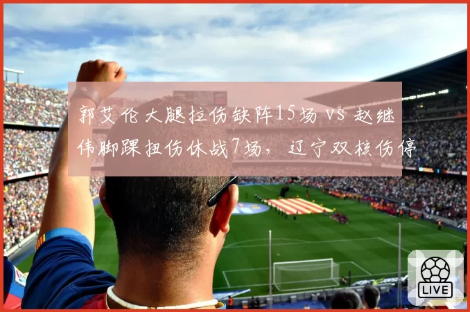 郭艾伦大腿拉伤缺阵15场 vs 赵继伟脚踝扭伤休战7场,辽宁双核伤停影响分析