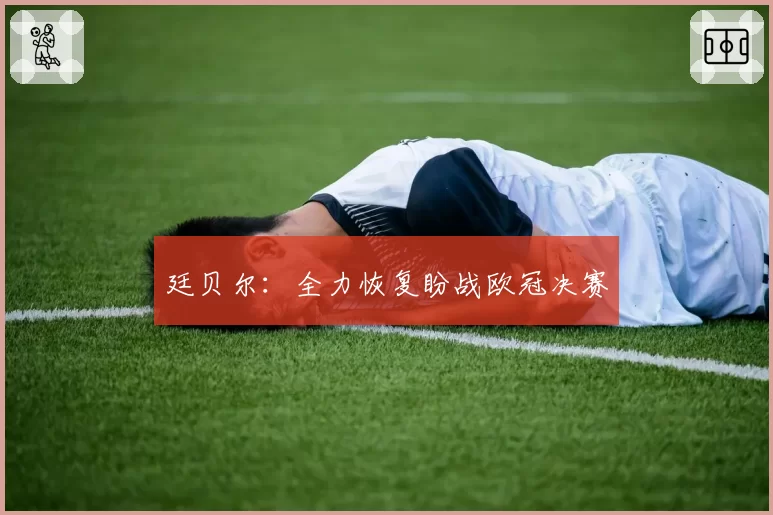 廷贝尔:全力恢复盼战欧冠决赛