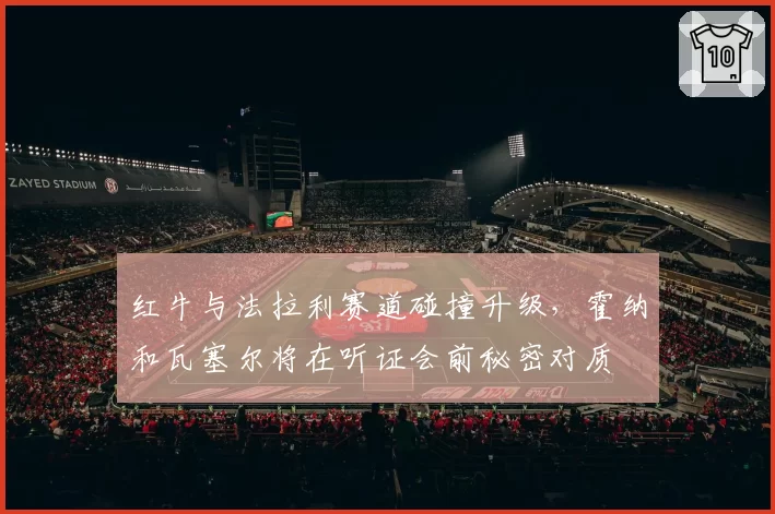 红牛与法拉利赛道碰撞升级，霍纳和瓦塞尔将在听证会前秘密对质