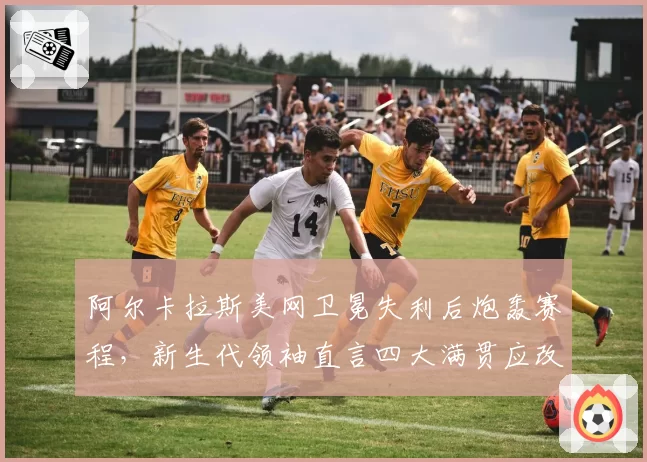 阿尔卡拉斯美网卫冕失利后炮轰赛程,新生代领袖直言四大满贯应改革?