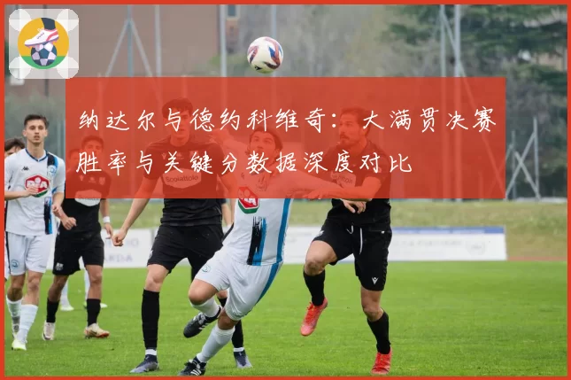 纳达尔与德约科维奇:大满贯决赛胜率与关键分数据深度对比