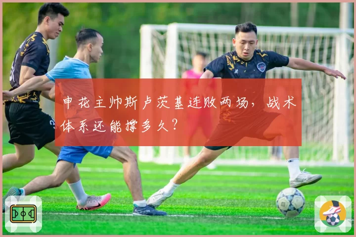 申花主帅斯卢茨基连败两场,战术体系还能撑多久?