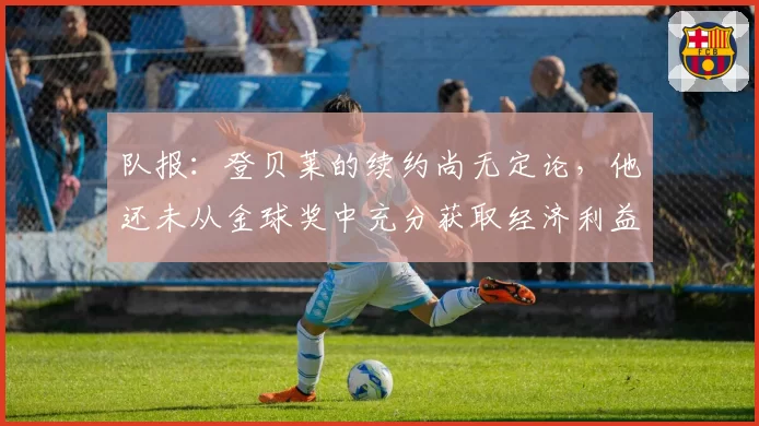 队报:登贝莱的续约尚无定论,他还未从金球奖中充分获取经济利益