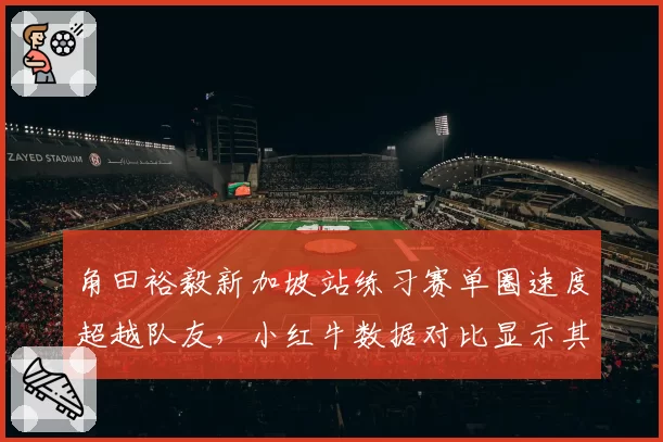 角田裕毅新加坡站练习赛单圈速度超越队友，小红牛数据对比显示其转向偏好
