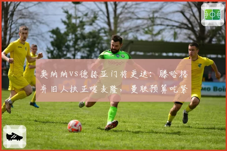 奥纳纳vs德赫亚门将更迭：滕哈格弃旧人扶正喀麦隆，曼联预算吃紧难补强