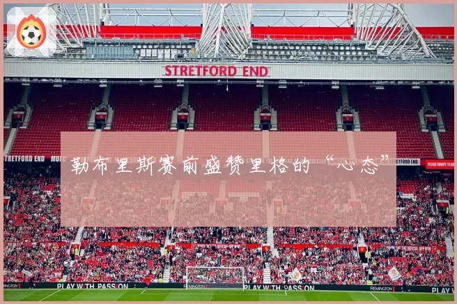 勒布里斯赛前盛赞里格的“心态”