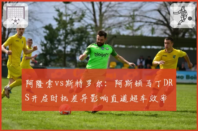 阿隆索vs斯特罗尔：阿斯顿马丁DRS开启时机差异影响直道超车效率
