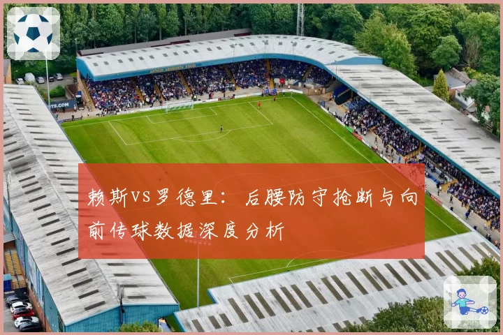赖斯vs罗德里：后腰防守抢断与向前传球数据深度分析