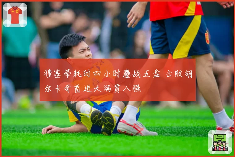 穆塞蒂耗时四小时鏖战五盘 击败胡尔卡奇首进大满贯八强