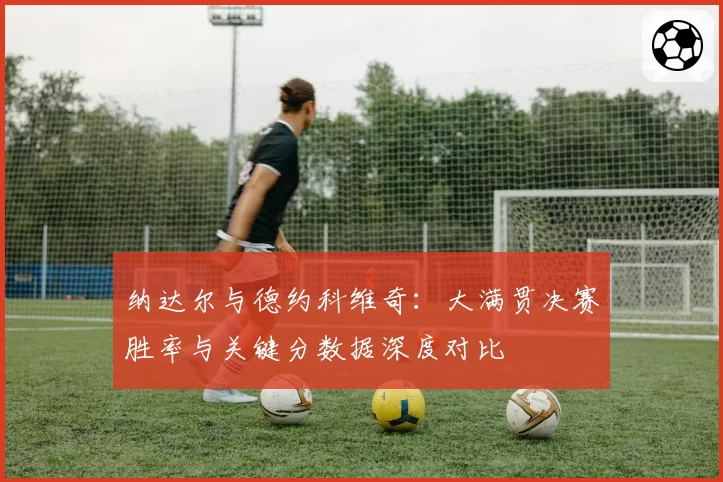 纳达尔与德约科维奇:大满贯决赛胜率与关键分数据深度对比