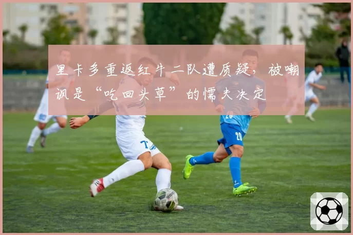 里卡多重返红牛二队遭质疑,被嘲讽是“吃回头草”的懦夫决定
